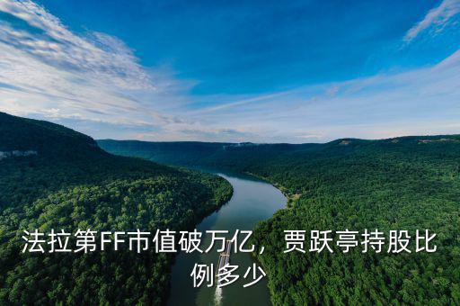 法拉第FF市值破萬億，賈躍亭持股比例多少