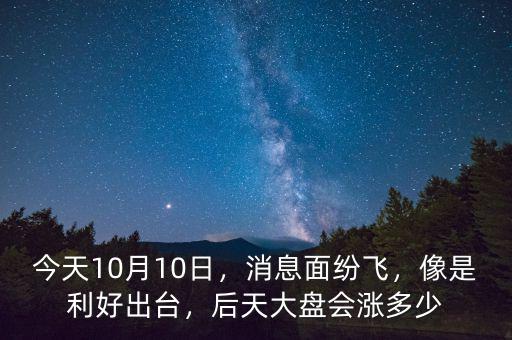 今天10月10日，消息面紛飛，像是利好出臺(tái)，后天大盤會(huì)漲多少