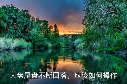 大盤尾盤不斷回落，應(yīng)該如何操作
