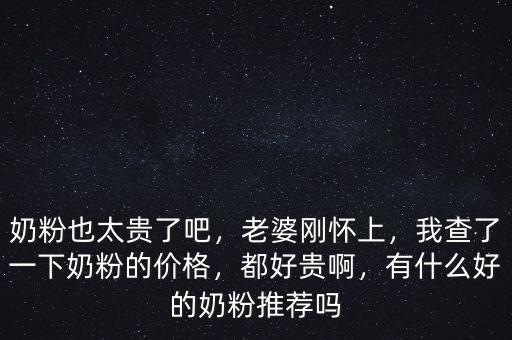 奶粉也太貴了吧，老婆剛懷上，我查了一下奶粉的價格，都好貴啊，有什么好的奶粉推薦嗎