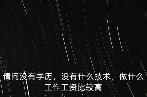 請問沒有學歷，沒有什么技術(shù)，做什么工作工資比較高