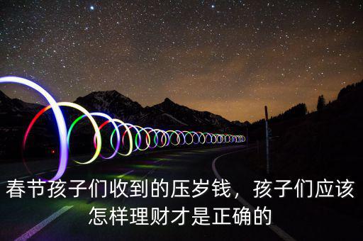 春節(jié)孩子們收到的壓歲錢，孩子們應該怎樣理財才是正確的