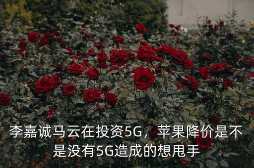 李嘉誠馬云在投資5G，蘋果降價是不是沒有5G造成的想甩手
