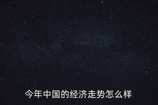 中國今年經(jīng)濟(jì)怎么樣,今年中國的經(jīng)濟(jì)走勢怎么樣
