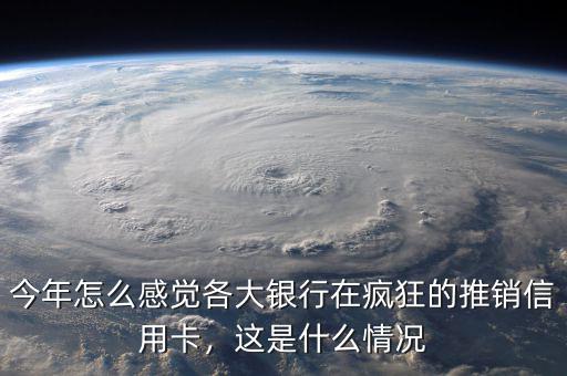今年怎么感覺(jué)各大銀行在瘋狂的推銷(xiāo)信用卡，這是什么情況