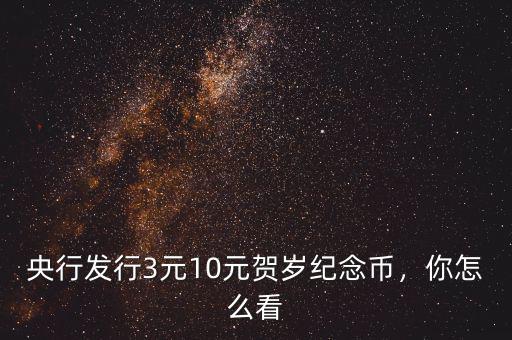 央行發(fā)行3元10元賀歲紀念幣，你怎么看