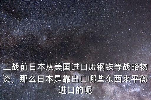 二戰(zhàn)前日本從美國(guó)進(jìn)口廢鋼鐵等戰(zhàn)略物資，那么日本是靠出口哪些東西來(lái)平衡進(jìn)口的呢