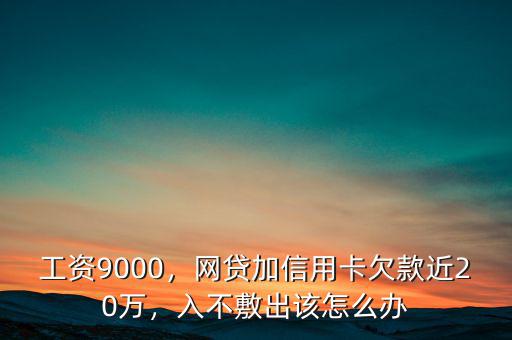 工資9000，網(wǎng)貸加信用卡欠款近20萬，入不敷出該怎么辦