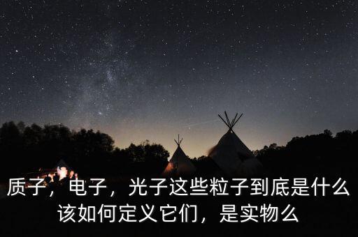 質子，電子，光子這些粒子到底是什么該如何定義它們，是實物么