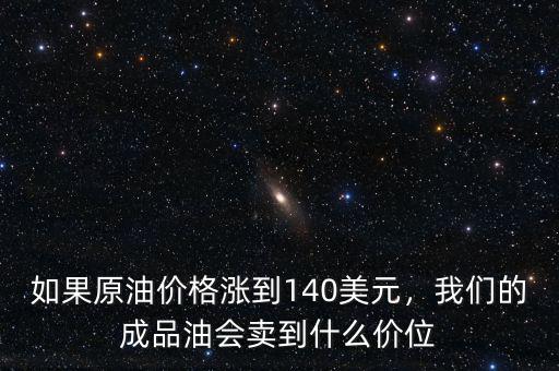 如果原油價(jià)格漲到140美元，我們的成品油會(huì)賣(mài)到什么價(jià)位