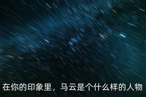 在你的印象里，馬云是個(gè)什么樣的人物