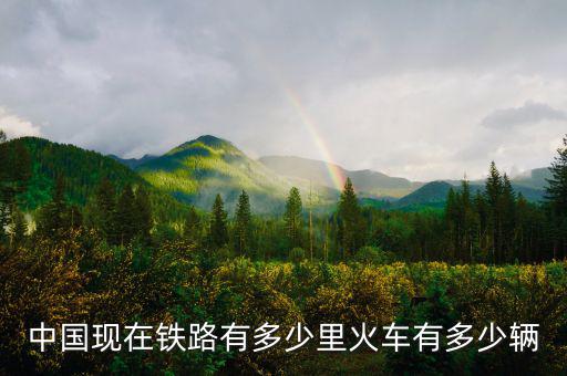 中國現在鐵路有多少里火車有多少輛