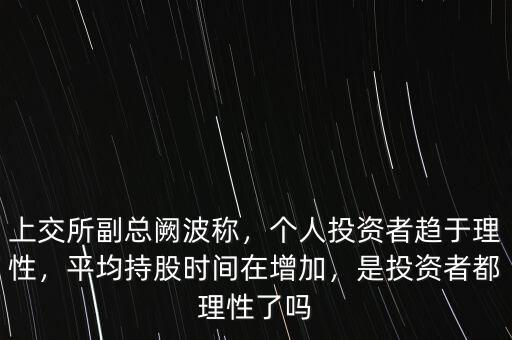 上交所副總闕波稱，個人投資者趨于理性，平均持股時間在增加，是投資者都理性了嗎