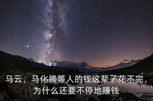 馬云，馬化騰等人的錢這輩子花不完，為什么還要不停地賺錢