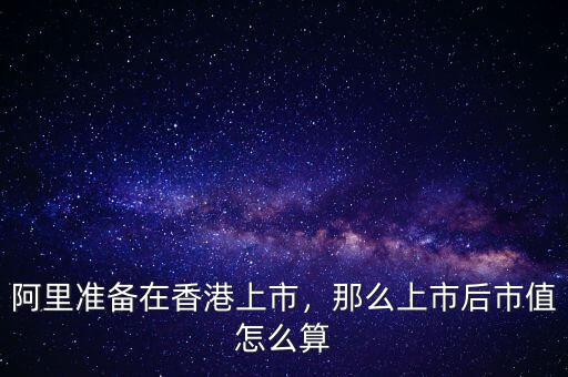 阿里準備在香港上市，那么上市后市值怎么算