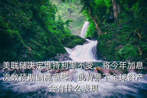 美聯(lián)儲決定維持利率不變，將今年加息次數(shù)預(yù)期縮減至零，此背景下全球資產(chǎn)會有什么表現(xiàn)