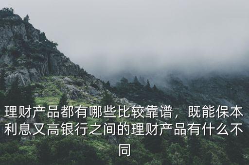 理財產(chǎn)品都有哪些比較靠譜，既能保本利息又高銀行之間的理財產(chǎn)品有什么不同