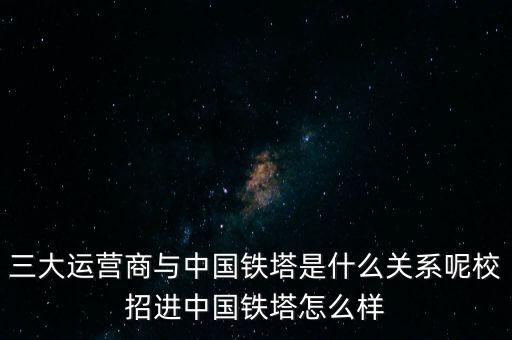 三大運營商與中國鐵塔是什么關(guān)系呢校招進中國鐵塔怎么樣