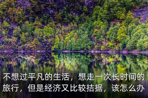 不想過平凡的生活，想走一次長時間的旅行，但是經(jīng)濟又比較拮據(jù)，該怎么辦