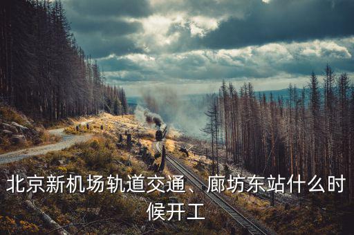 北京新機(jī)場軌道交通、廊坊東站什么時(shí)候開工