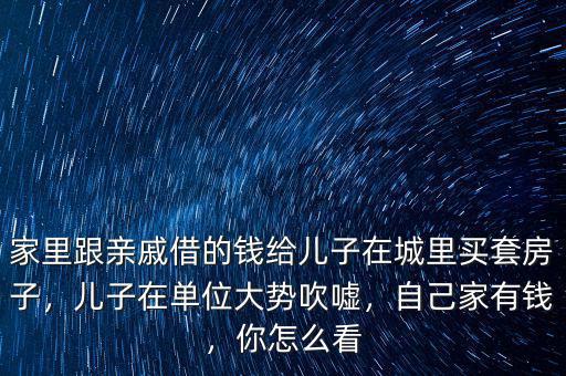 家里跟親戚借的錢(qián)給兒子在城里買(mǎi)套房子，兒子在單位大勢(shì)吹噓，自己家有錢(qián)，你怎么看