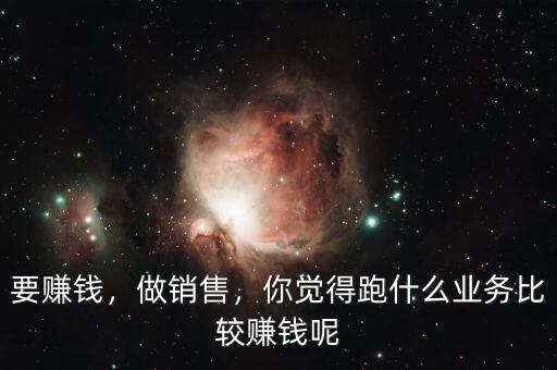 要賺錢，做銷售，你覺得跑什么業(yè)務(wù)比較賺錢呢