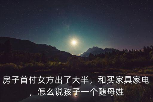 房子首付女方出了大半，和買家具家電，怎么說孩子一個(gè)隨母姓