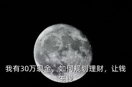 我有30萬(wàn)現(xiàn)金，如何規(guī)劃理財(cái)，讓錢(qián)生錢(qián)