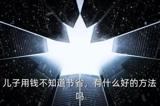 兒子用錢不知道節(jié)省，有什么好的方法嗎