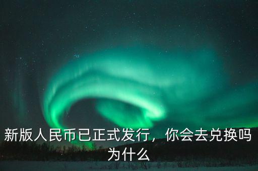 新版人民幣什么兌換,新版人民幣已正式發(fā)行