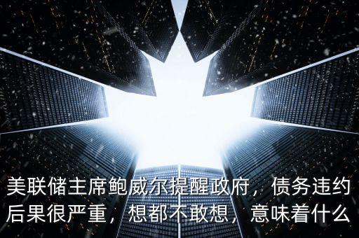 美聯(lián)儲(chǔ)主席鮑威爾提醒政府，債務(wù)違約后果很嚴(yán)重，想都不敢想，意味著什么