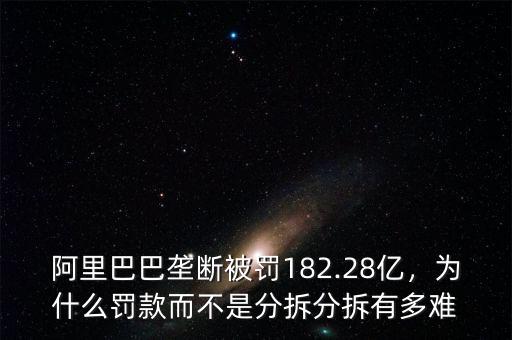 阿里巴巴壟斷被罰182.28億，為什么罰款而不是分拆分拆有多難