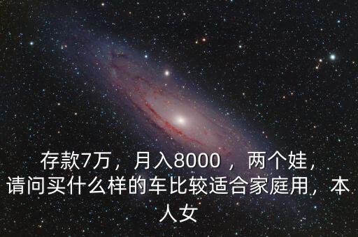 存款7萬(wàn)，月入8000 ，兩個(gè)娃，請(qǐng)問(wèn)買(mǎi)什么樣的車(chē)比較適合家庭用，本人女