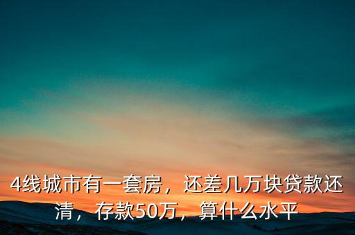4線城市有一套房，還差幾萬塊貸款還清，存款50萬，算什么水平