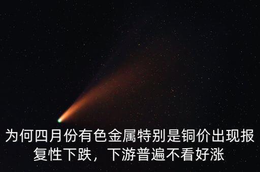 為何四月份有色金屬特別是銅價出現(xiàn)報復性下跌，下游普遍不看好漲