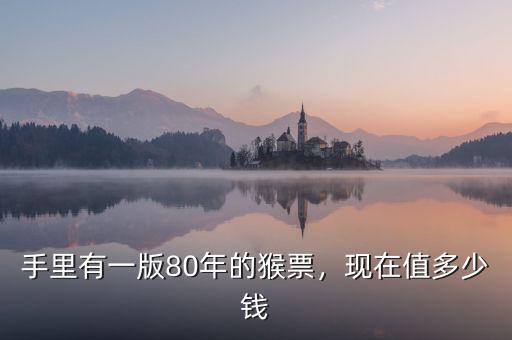 手里有一版80年的猴票，現(xiàn)在值多少錢