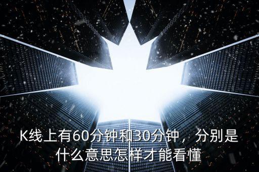K線上有60分鐘和30分鐘，分別是什么意思怎樣才能看懂