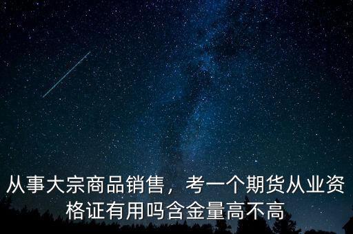 從事大宗商品銷售，考一個(gè)期貨從業(yè)資格證有用嗎含金量高不高