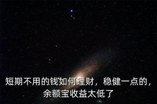 短期不用的錢如何理財，穩(wěn)健一點的，余額寶收益太低了