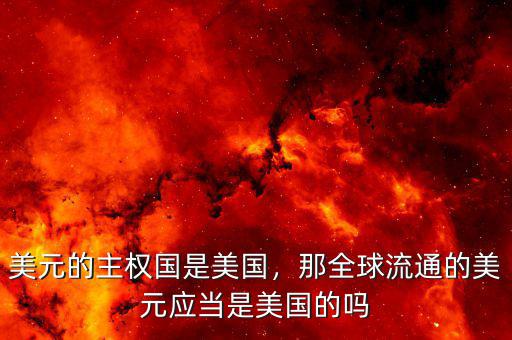 美元的主權(quán)國(guó)是美國(guó)，那全球流通的美元應(yīng)當(dāng)是美國(guó)的嗎