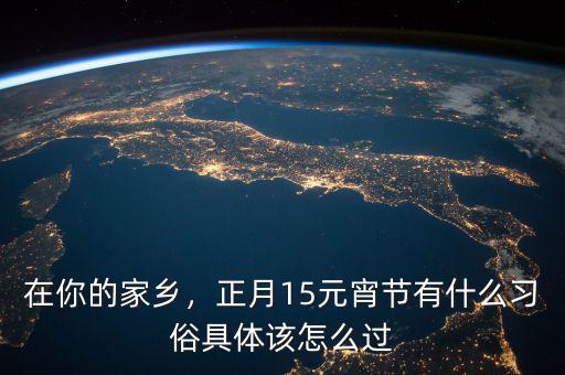 在你的家鄉(xiāng)，正月15元宵節(jié)有什么習(xí)俗具體該怎么過