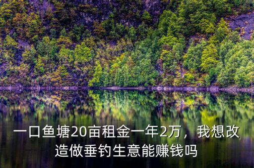 一口魚塘20畝租金一年2萬，我想改造做垂釣生意能賺錢嗎
