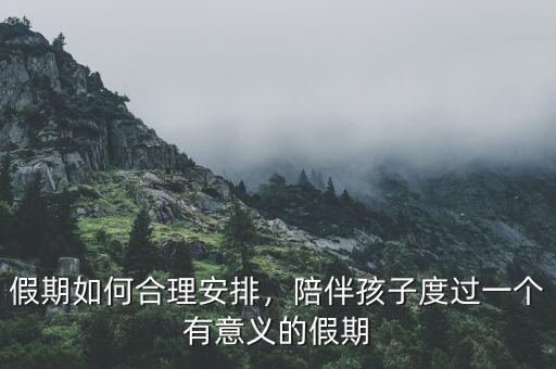 假期如何合理安排，陪伴孩子度過一個有意義的假期