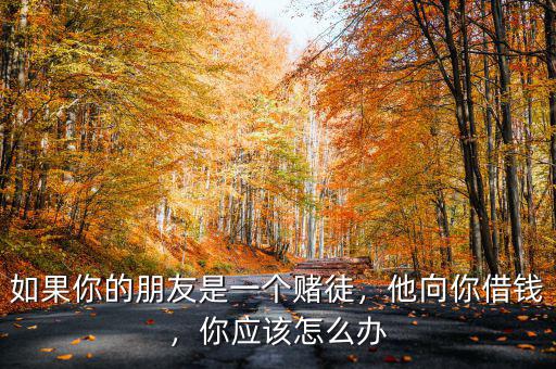 如果你的朋友是一個(gè)賭徒，他向你借錢，你應(yīng)該怎么辦