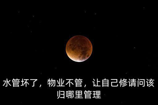 水管壞了，物業(yè)不管，讓自己修請(qǐng)問(wèn)該歸哪里管理