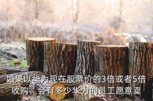 如果以華為現(xiàn)在股票價(jià)的3倍或者5倍收購(gòu)，會(huì)有多少華為的員工愿意賣(mài)