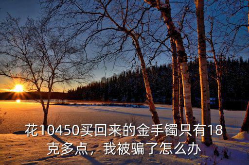 花10450買回來的金手鐲只有18克多點(diǎn)，我被騙了怎么辦