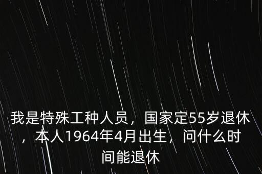 我是特殊工種人員，國家定55歲退休，本人1964年4月出生，問什么時間能退休