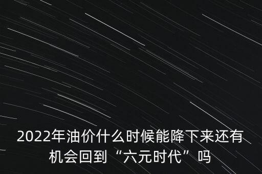 2022年油價(jià)什么時(shí)候能降下來還有機(jī)會回到“六元時(shí)代”嗎