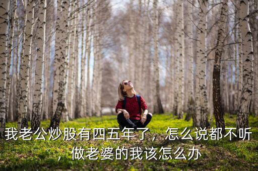 我老公炒股有四五年了，怎么說都不聽，做老婆的我該怎么辦